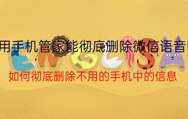 用手机管家能彻底删除微信语音吗 如何彻底删除不用的手机中的信息？